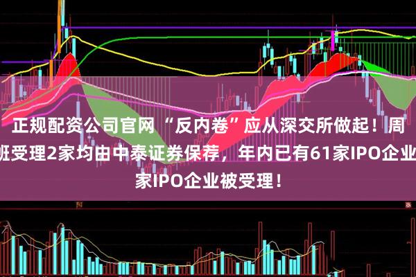 正规配资公司官网 “反内卷”应从深交所做起！周六也加班受理2家均由中泰证券保荐，年内已有61家IPO企业被受理！