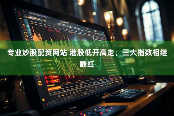 专业炒股配资网站 港股低开高走，三大指数相继翻红