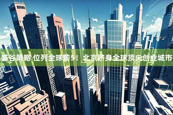 盛谷策略 位列全球前5！北京跻身全球顶尖创业城市