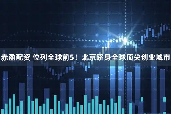 赤盈配资 位列全球前5！北京跻身全球顶尖创业城市