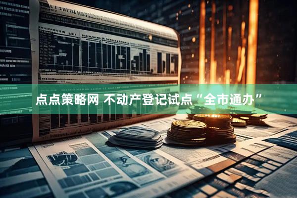 点点策略网 不动产登记试点“全市通办”