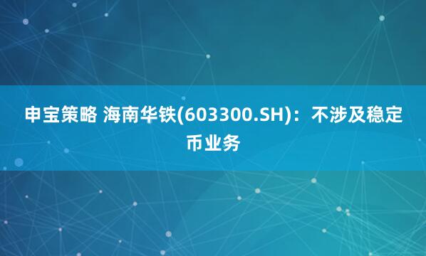 申宝策略 海南华铁(603300.SH)：不涉及稳定币业务