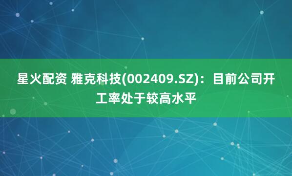 星火配资 雅克科技(002409.SZ)：目前公司开工率处于较高水平