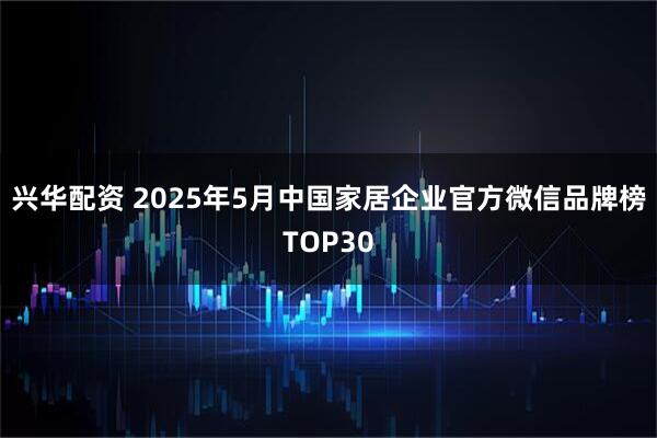 兴华配资 2025年5月中国家居企业官方微信品牌榜TOP30