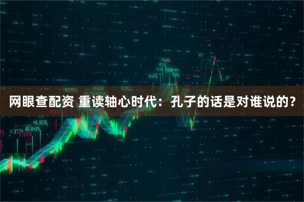 网眼查配资 重读轴心时代：孔子的话是对谁说的？