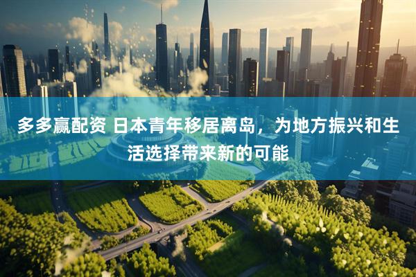 多多赢配资 日本青年移居离岛，为地方振兴和生活选择带来新的可能