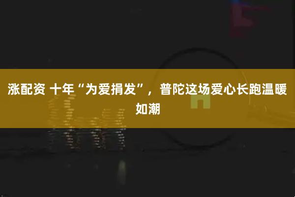 涨配资 十年“为爱捐发”，普陀这场爱心长跑温暖如潮