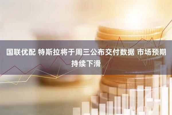 国联优配 特斯拉将于周三公布交付数据 市场预期持续下滑