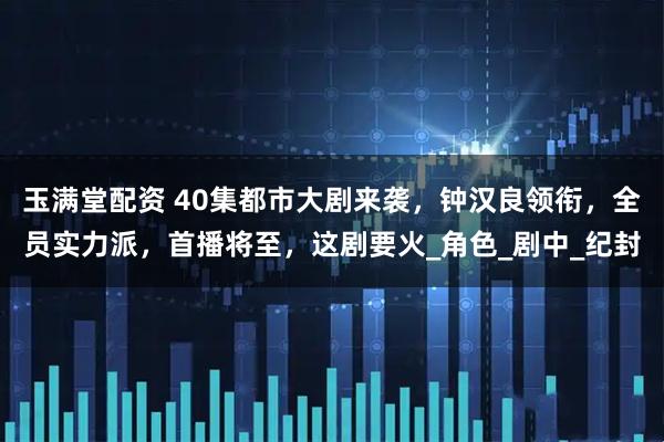 玉满堂配资 40集都市大剧来袭，钟汉良领衔，全员实力派，首播将至，这剧要火_角色_剧中_纪封