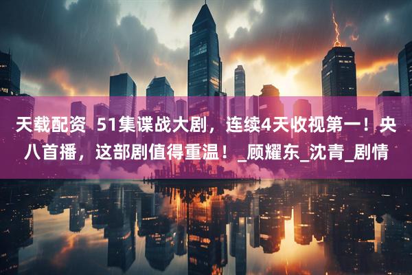 天载配资  51集谍战大剧，连续4天收视第一！央八首播，这部剧值得重温！_顾耀东_沈青_剧情