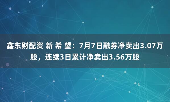 鑫东财配资 新 希 望：7月7日融券净卖出3.07万股，连续3日累计净卖出3.56万股