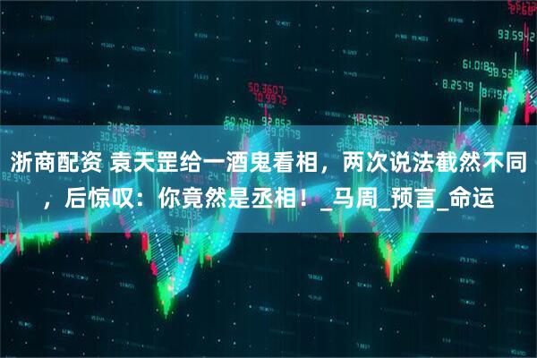 浙商配资 袁天罡给一酒鬼看相，两次说法截然不同，后惊叹：你竟然是丞相！_马周_预言_命运