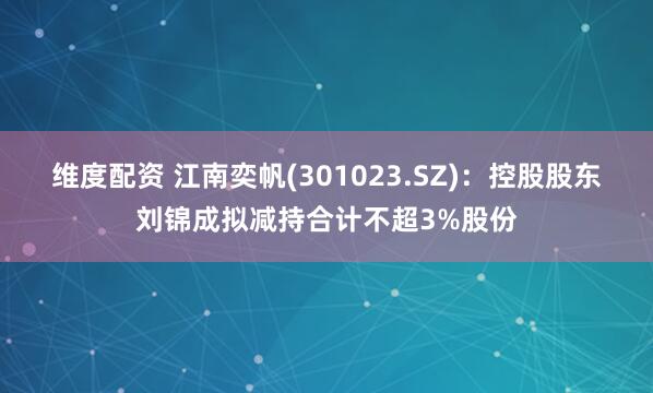维度配资 江南奕帆(301023.SZ)：控股股东刘锦成拟减持合计不超3%股份