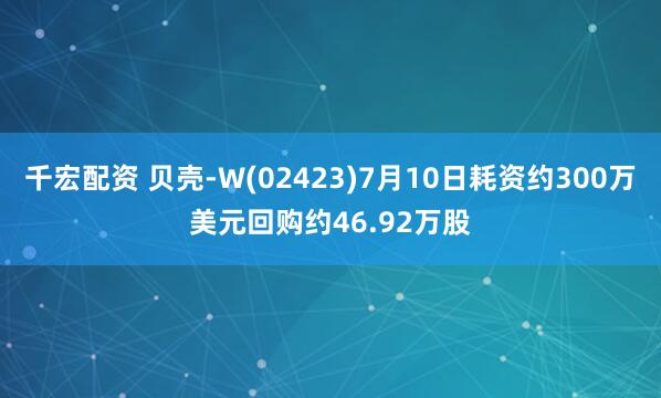 千宏配资 贝壳-W(02423)7月10日耗资约300万美元回购约46.92万股