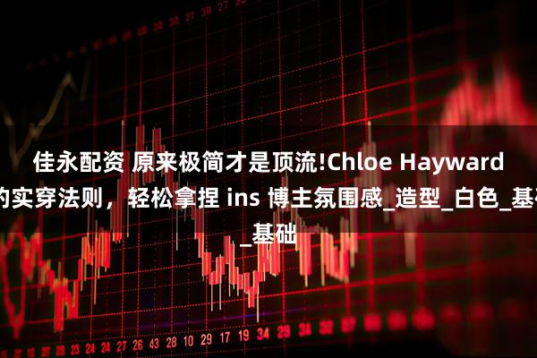 佳永配资 原来极简才是顶流!Chloe Hayward 的实穿法则，轻松拿捏 ins 博主氛围感_造型_白色_基础