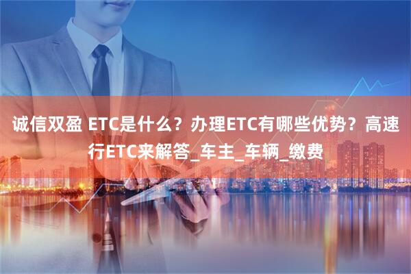 诚信双盈 ETC是什么？办理ETC有哪些优势？高速行ETC来解答_车主_车辆_缴费