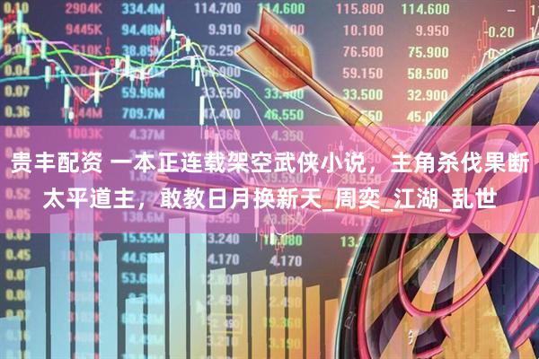 贵丰配资 一本正连载架空武侠小说，主角杀伐果断太平道主，敢教日月换新天_周奕_江湖_乱世