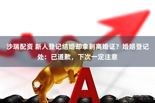 沙瑞配资 新人登记结婚却拿到离婚证？婚姻登记处：已道歉，下次一定注意