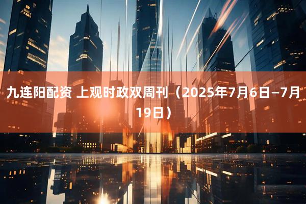 九连阳配资 上观时政双周刊（2025年7月6日—7月19日）