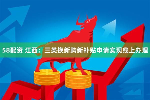 58配资 江西：三类换新购新补贴申请实现线上办理