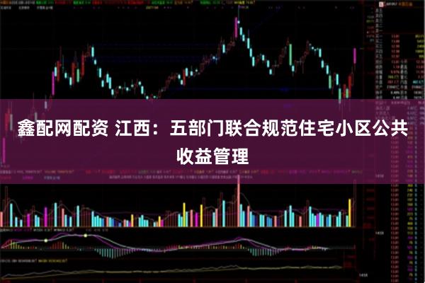 鑫配网配资 江西：五部门联合规范住宅小区公共收益管理