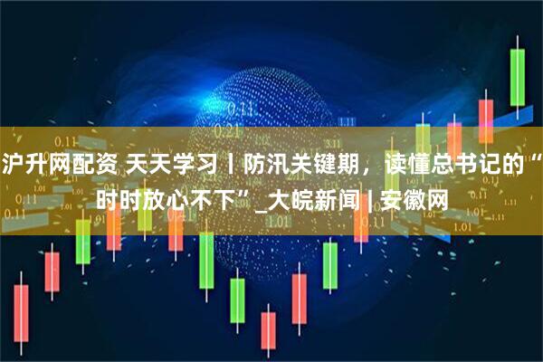 沪升网配资 天天学习丨防汛关键期，读懂总书记的“时时放心不下”_大皖新闻 | 安徽网