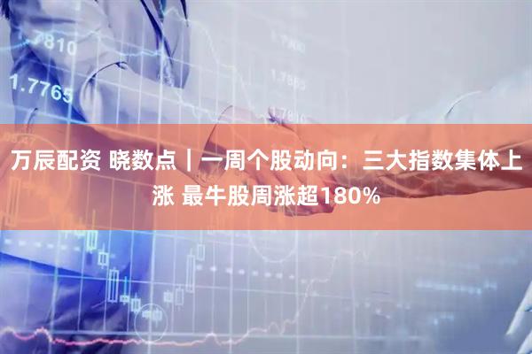 万辰配资 晓数点｜一周个股动向：三大指数集体上涨 最牛股周涨超180%