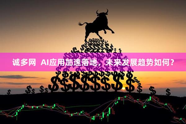 诚多网  AI应用加速落地，未来发展趋势如何？