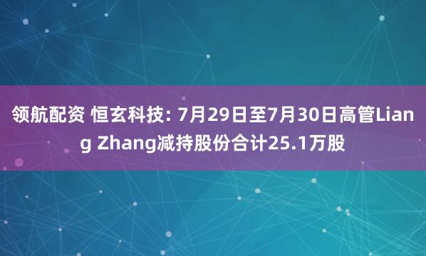领航配资 恒玄科技: 7月29日至7月30日高管Liang Zhang减持股份合计25.1万股