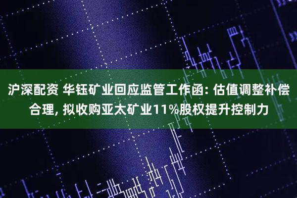沪深配资 华钰矿业回应监管工作函: 估值调整补偿合理, 拟收购亚太矿业11%股权提升控制力