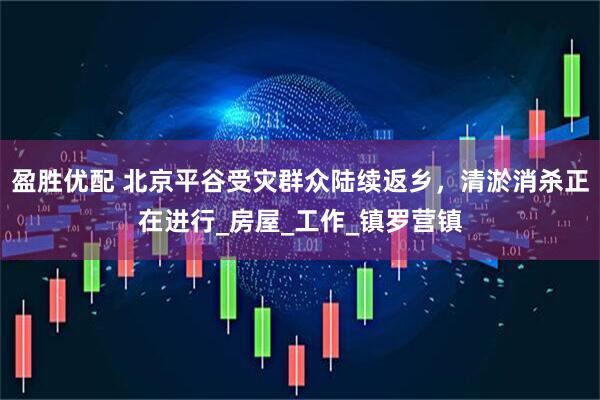 盈胜优配 北京平谷受灾群众陆续返乡，清淤消杀正在进行_房屋_工作_镇罗营镇