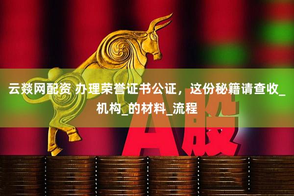 云燚网配资 办理荣誉证书公证，这份秘籍请查收_机构_的材料_流程