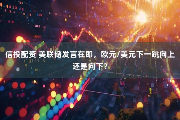 信投配资 美联储发言在即，欧元/美元下一跳向上还是向下？