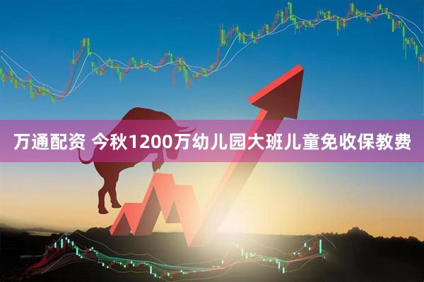 万通配资 今秋1200万幼儿园大班儿童免收保教费