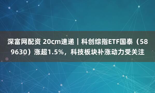深富网配资 20cm速递｜科创综指ETF国泰（589630）涨超1.5%，科技板块补涨动力受关注
