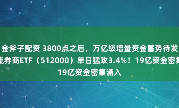 金斧子配资 3800点之后，万亿级增量资金蓄势待发？顶流券商ETF（512000）单日猛攻3.4%！19亿资金密集涌入