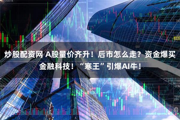 炒股配资网 A股量价齐升！后市怎么走？资金爆买金融科技！“寒王”引爆AI牛！