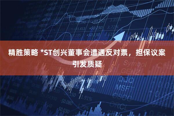 精胜策略 *ST创兴董事会遭遇反对票，担保议案引发质疑