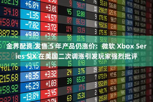 金界配资 发售 5 年产品仍涨价：微软 Xbox Series S|X 在美国二次调涨引发玩家强烈批评