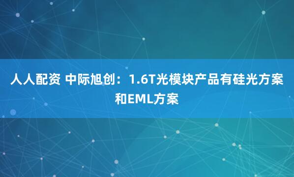 人人配资 中际旭创：1.6T光模块产品有硅光方案和EML方案