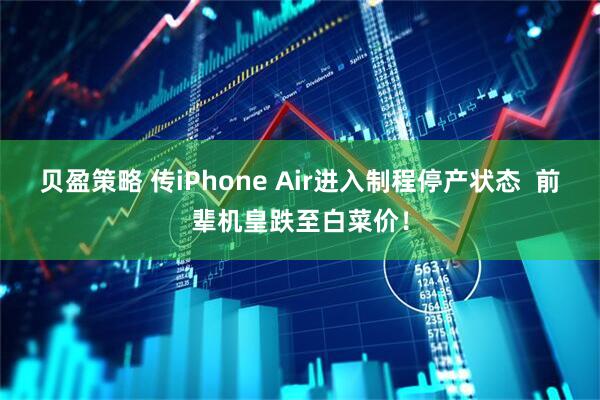 贝盈策略 传iPhone Air进入制程停产状态  前辈机皇跌至白菜价！