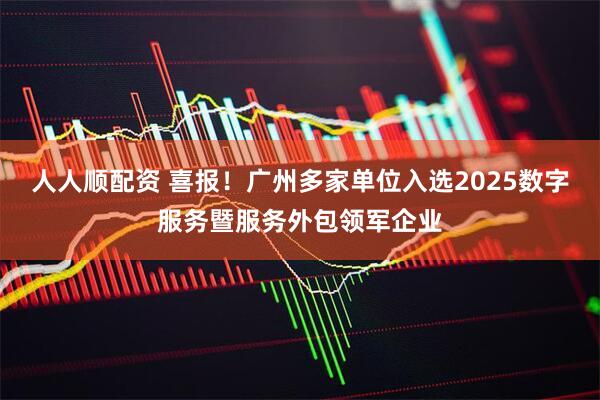 人人顺配资 喜报!广州多家单位入选2025数字服务暨服务外包领军企业