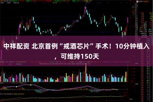 中祥配资 北京首例“戒酒芯片”手术！10分钟植入，可维持150天