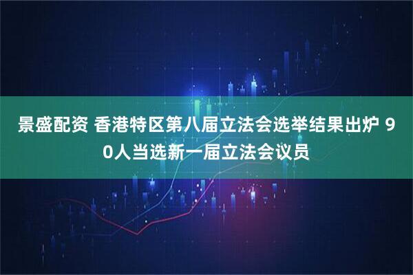 景盛配资 香港特区第八届立法会选举结果出炉 90人当选新一届立法会议员