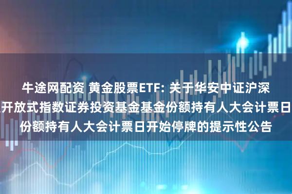 牛途网配资 黄金股票ETF: 关于华安中证沪深港黄金产业股票交易型开放式指数证券投资基金基金份额持有人大会计票日开始停牌的提示性公告