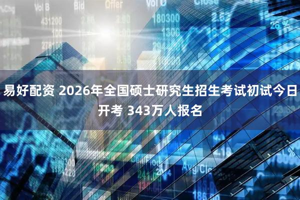 易好配资 2026年全国硕士研究生招生考试初试今日开考 343万人报名