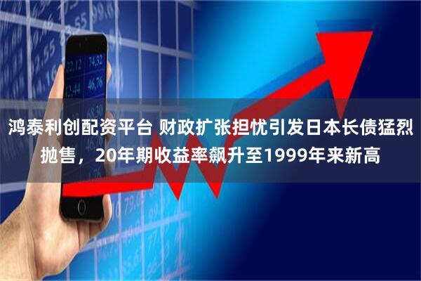 鸿泰利创配资平台 财政扩张担忧引发日本长债猛烈抛售，20年期收益率飙升至1999年来新高