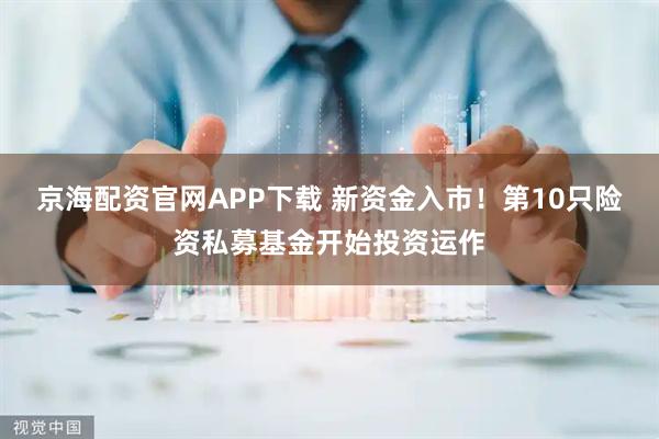 京海配资官网APP下载 新资金入市！第10只险资私募基金开始投资运作
