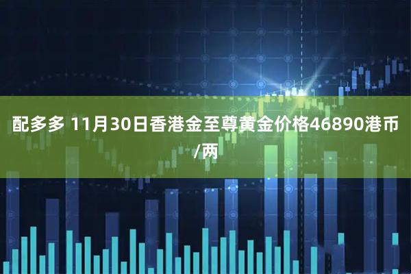 配多多 11月30日香港金至尊黄金价格46890港币/两