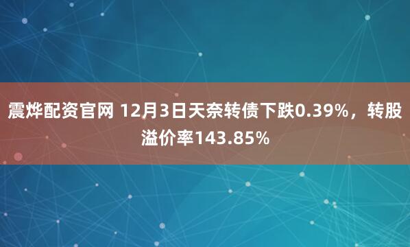 震烨配资官网 12月3日天奈转债下跌0.39%，转股溢价率143.85%